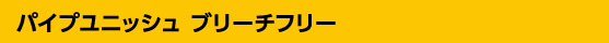 パイプユニッシュ ブリーチフリー